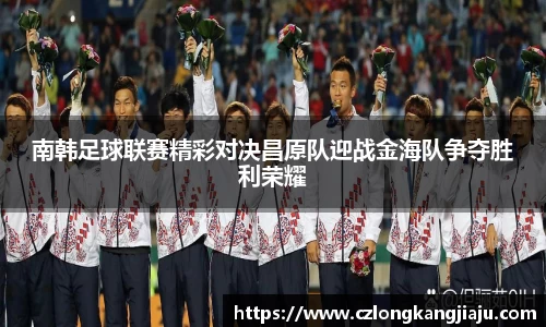 南韩足球联赛精彩对决昌原队迎战金海队争夺胜利荣耀