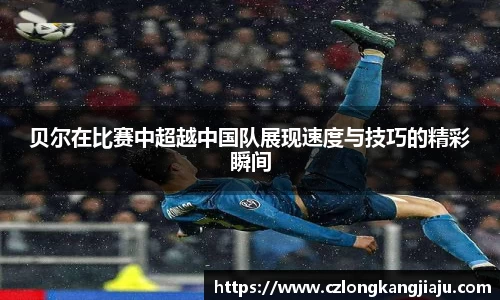 贝尔在比赛中超越中国队展现速度与技巧的精彩瞬间