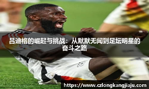 吕迪格的崛起与挑战：从默默无闻到足坛明星的奋斗之路