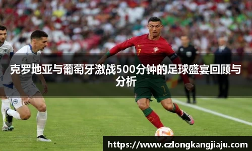 克罗地亚与葡萄牙激战500分钟的足球盛宴回顾与分析