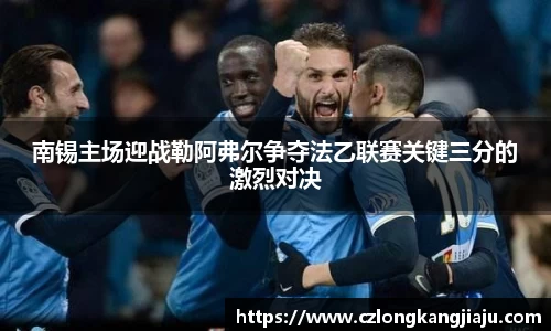 南锡主场迎战勒阿弗尔争夺法乙联赛关键三分的激烈对决