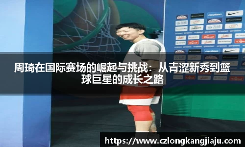 周琦在国际赛场的崛起与挑战：从青涩新秀到篮球巨星的成长之路