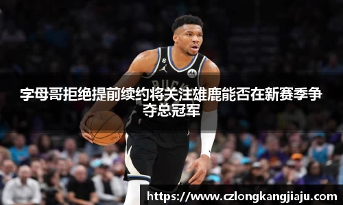 字母哥拒绝提前续约将关注雄鹿能否在新赛季争夺总冠军