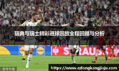 瑞典与瑞士精彩进球回放全程回顾与分析