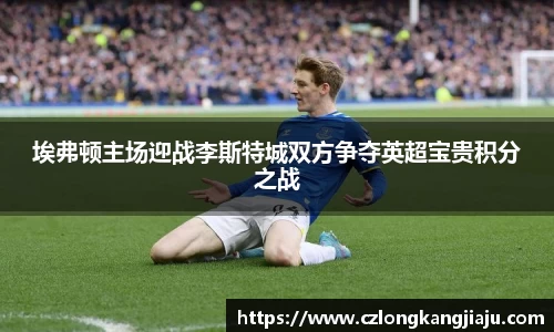埃弗顿主场迎战李斯特城双方争夺英超宝贵积分之战