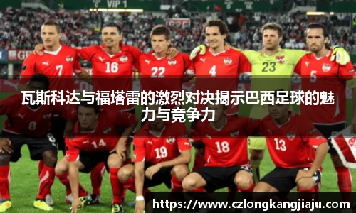 瓦斯科达与福塔雷的激烈对决揭示巴西足球的魅力与竞争力