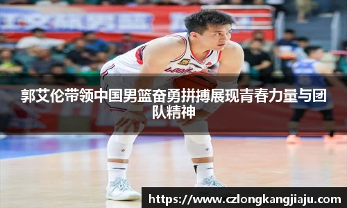 郭艾伦带领中国男篮奋勇拼搏展现青春力量与团队精神