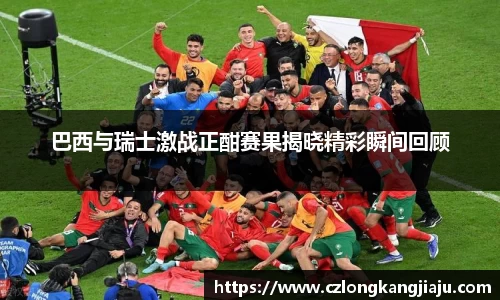 巴西与瑞士激战正酣赛果揭晓精彩瞬间回顾
