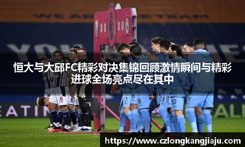 恒大与大邱FC精彩对决集锦回顾激情瞬间与精彩进球全场亮点尽在其中