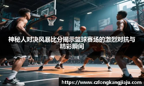 神秘人对决风暴比分揭示篮球赛场的激烈对抗与精彩瞬间