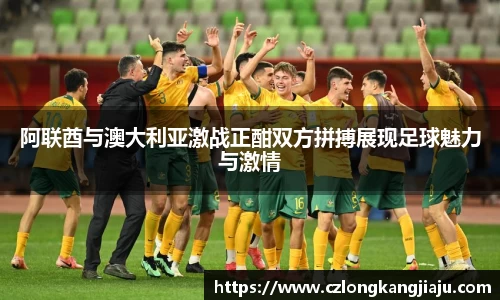 阿联酋与澳大利亚激战正酣双方拼搏展现足球魅力与激情