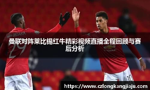 曼联对阵莱比锡红牛精彩视频直播全程回顾与赛后分析