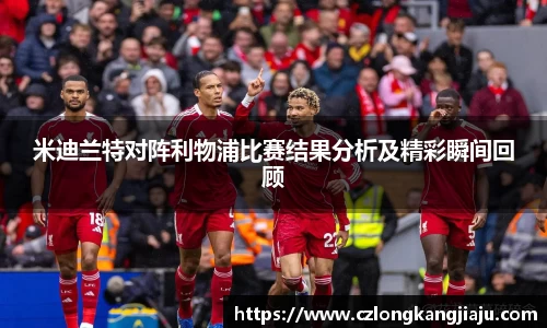 米迪兰特对阵利物浦比赛结果分析及精彩瞬间回顾