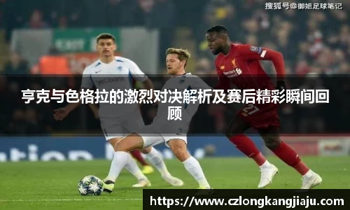 亨克与色格拉的激烈对决解析及赛后精彩瞬间回顾